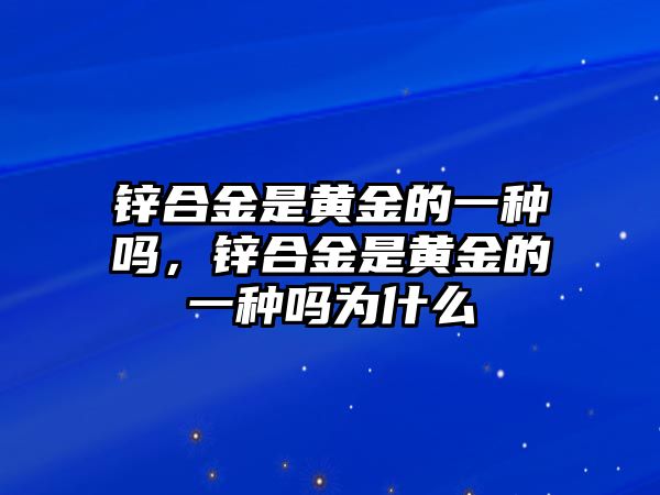 鋅合金是黃金的一種嗎，鋅合金是黃金的一種嗎為什么