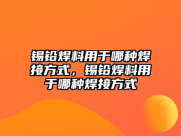 錫鉛焊料用于哪種焊接方式，錫鉛焊料用于哪種焊接方式