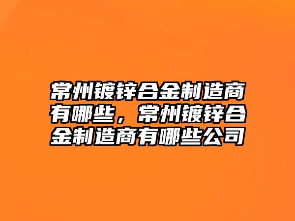 常州鍍鋅合金制造商有哪些，常州鍍鋅合金制造商有哪些公司