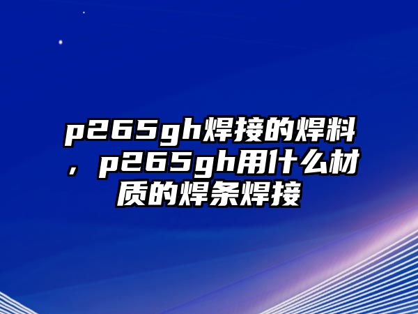 p265gh焊接的焊料，p265gh用什么材質(zhì)的焊條焊接