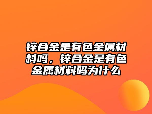 鋅合金是有色金屬材料嗎，鋅合金是有色金屬材料嗎為什么