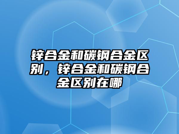 鋅合金和碳鋼合金區(qū)別，鋅合金和碳鋼合金區(qū)別在哪