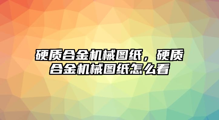 硬質(zhì)合金機械圖紙，硬質(zhì)合金機械圖紙怎么看