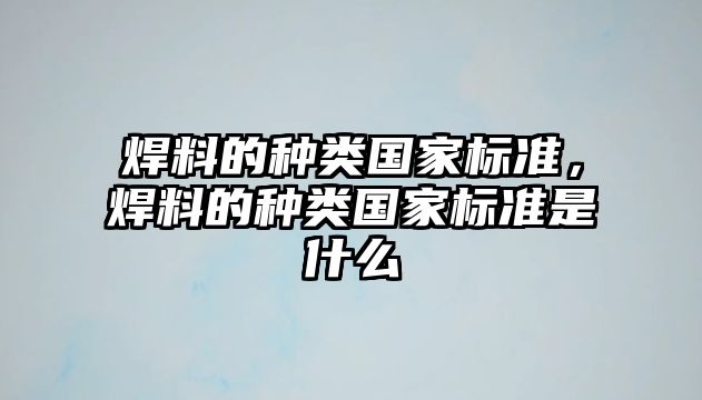 焊料的種類國(guó)家標(biāo)準(zhǔn)，焊料的種類國(guó)家標(biāo)準(zhǔn)是什么