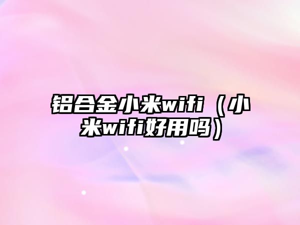 鋁合金小米wifi（小米wifi好用嗎）