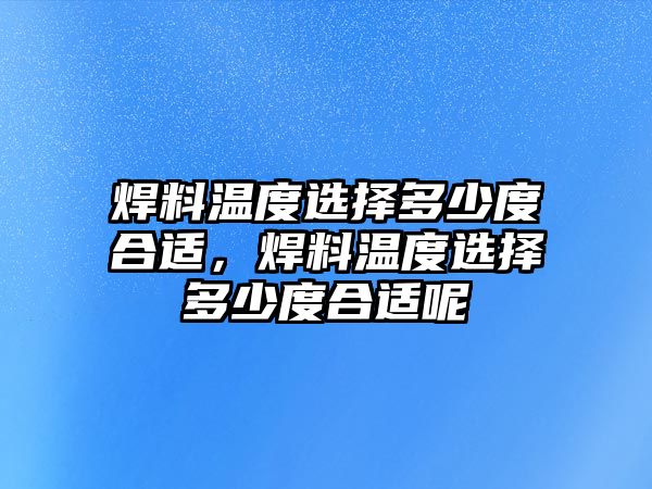 焊料溫度選擇多少度合適，焊料溫度選擇多少度合適呢