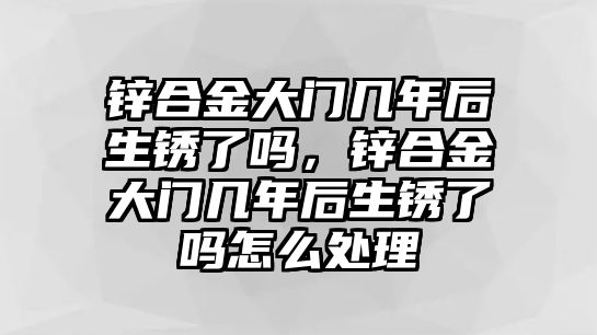 鋅合金大門幾年后生銹了嗎，鋅合金大門幾年后生銹了嗎怎么處理