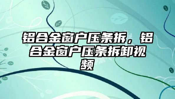 鋁合金窗戶壓條拆，鋁合金窗戶壓條拆卸視頻