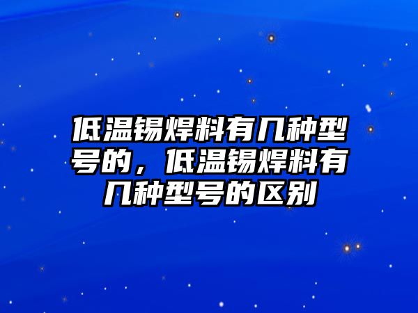 低溫錫焊料有幾種型號的，低溫錫焊料有幾種型號的區(qū)別