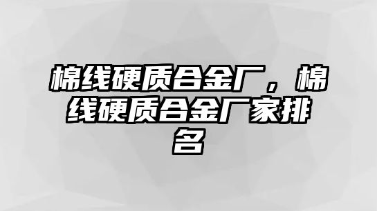 棉線硬質(zhì)合金廠，棉線硬質(zhì)合金廠家排名