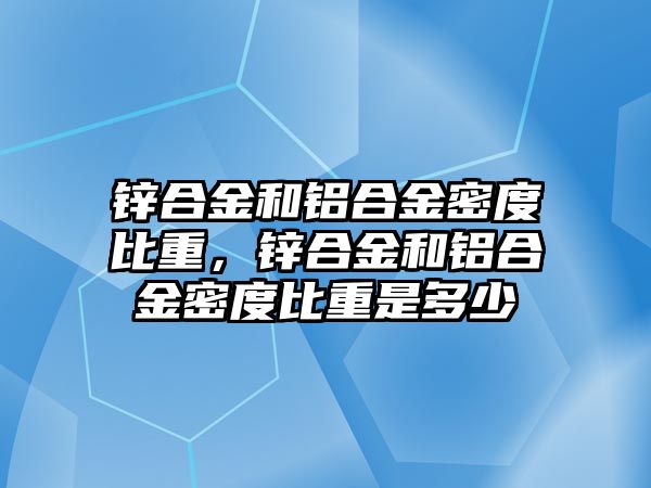 鋅合金和鋁合金密度比重，鋅合金和鋁合金密度比重是多少