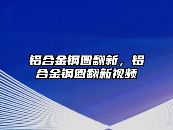 鋁合金鋼圈翻新，鋁合金鋼圈翻新視頻