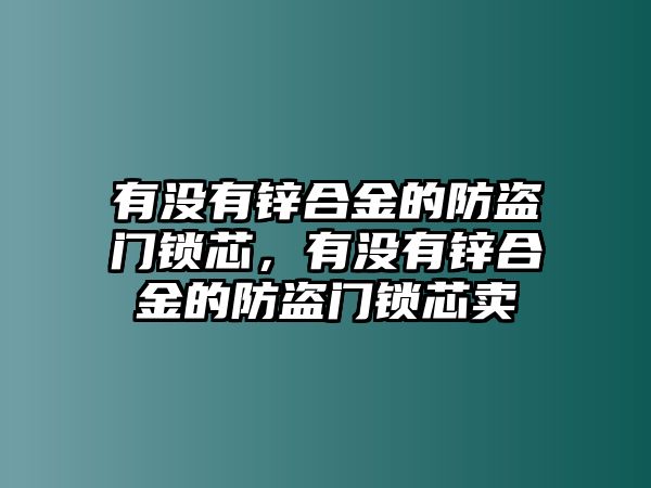 有沒有鋅合金的防盜門鎖芯，有沒有鋅合金的防盜門鎖芯賣