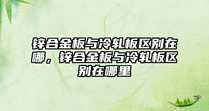 鋅合金板與冷軋板區(qū)別在哪，鋅合金板與冷軋板區(qū)別在哪里