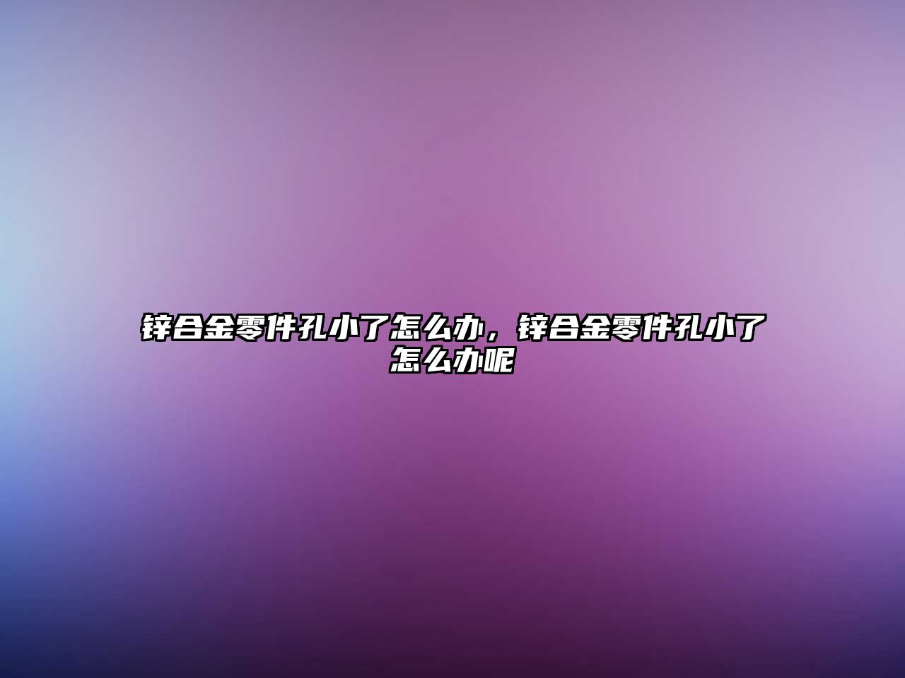 鋅合金零件孔小了怎么辦，鋅合金零件孔小了怎么辦呢