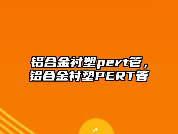 鋁合金襯塑pert管，鋁合金襯塑PERT管