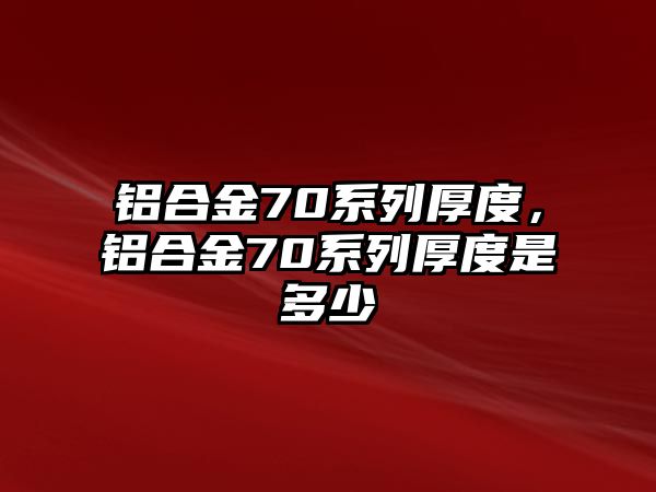 鋁合金70系列厚度，鋁合金70系列厚度是多少