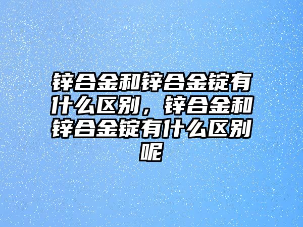 鋅合金和鋅合金錠有什么區(qū)別，鋅合金和鋅合金錠有什么區(qū)別呢