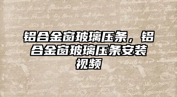 鋁合金窗玻璃壓條，鋁合金窗玻璃壓條安裝視頻