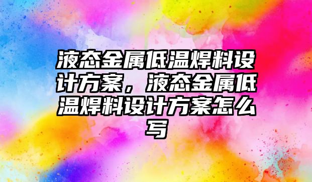 液態(tài)金屬低溫焊料設(shè)計方案，液態(tài)金屬低溫焊料設(shè)計方案怎么寫