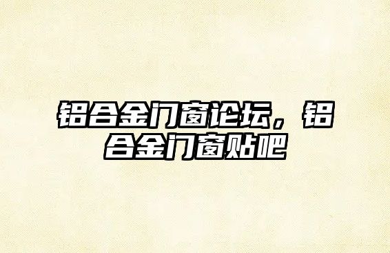 鋁合金門窗論壇，鋁合金門窗貼吧