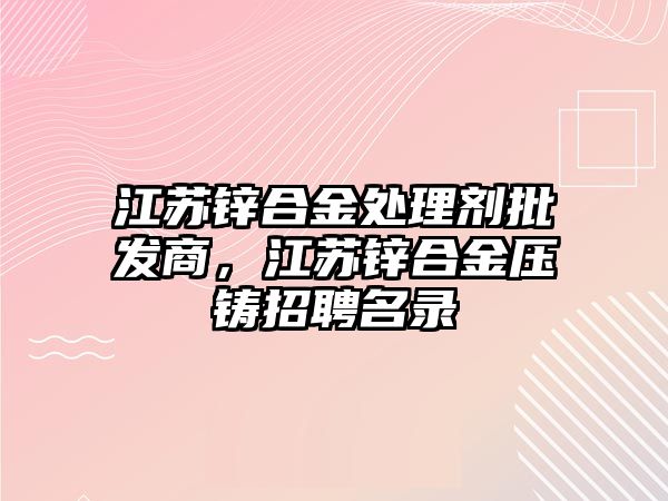 江蘇鋅合金處理劑批發(fā)商，江蘇鋅合金壓鑄招聘名錄