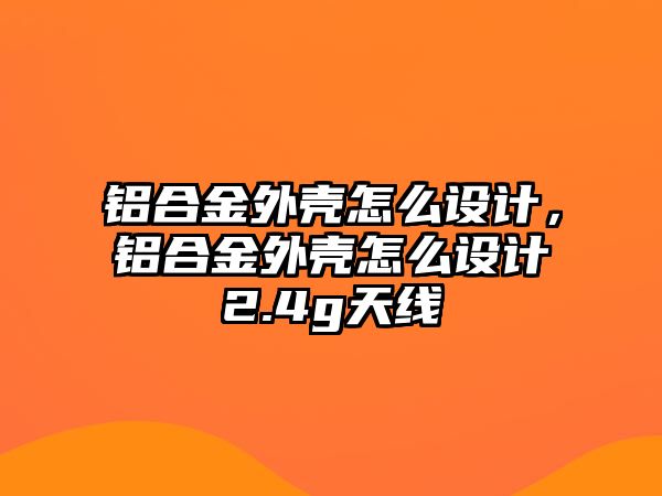 鋁合金外殼怎么設(shè)計(jì)，鋁合金外殼怎么設(shè)計(jì)2.4g天線