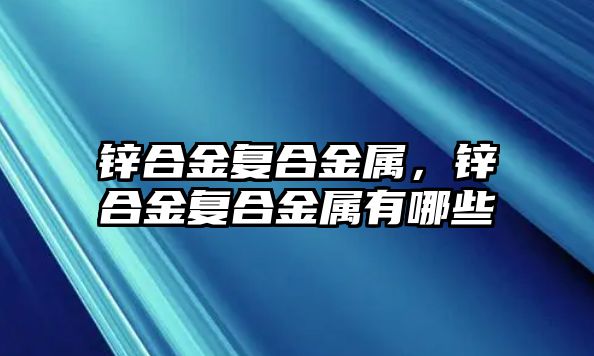 鋅合金復(fù)合金屬，鋅合金復(fù)合金屬有哪些