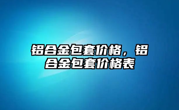 鋁合金包套價格，鋁合金包套價格表