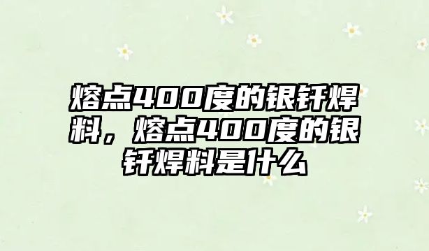 熔點400度的銀釬焊料，熔點400度的銀釬焊料是什么