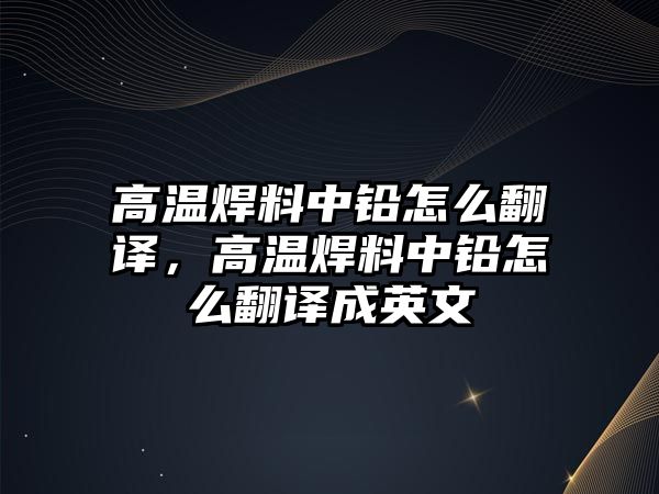 高溫焊料中鉛怎么翻譯，高溫焊料中鉛怎么翻譯成英文