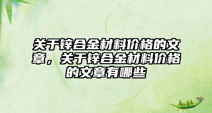 關(guān)于鋅合金材料價格的文章，關(guān)于鋅合金材料價格的文章有哪些