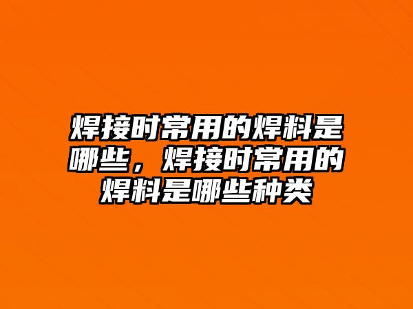 焊接時常用的焊料是哪些，焊接時常用的焊料是哪些種類