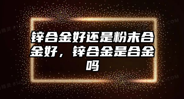 鋅合金好還是粉末合金好，鋅合金是合金嗎