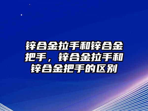 鋅合金拉手和鋅合金把手，鋅合金拉手和鋅合金把手的區(qū)別