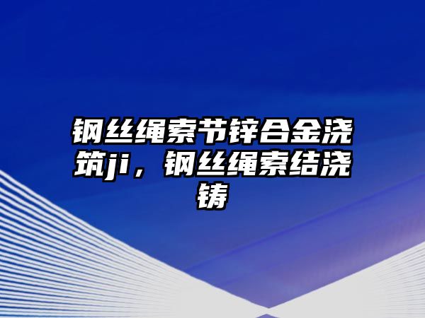 鋼絲繩索節(jié)鋅合金澆筑ji，鋼絲繩索結(jié)澆鑄