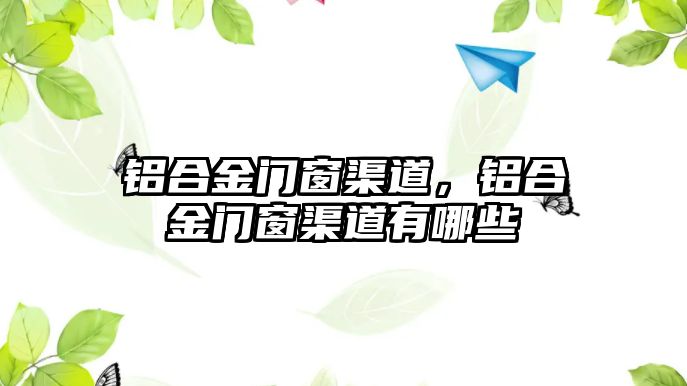 鋁合金門窗渠道，鋁合金門窗渠道有哪些