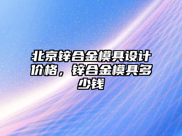 北京鋅合金模具設計價格，鋅合金模具多少錢