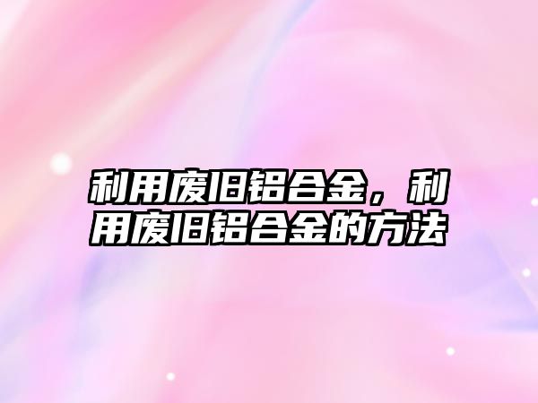 利用廢舊鋁合金，利用廢舊鋁合金的方法