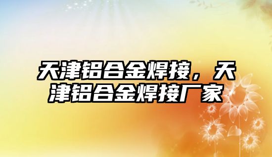 天津鋁合金焊接，天津鋁合金焊接廠家