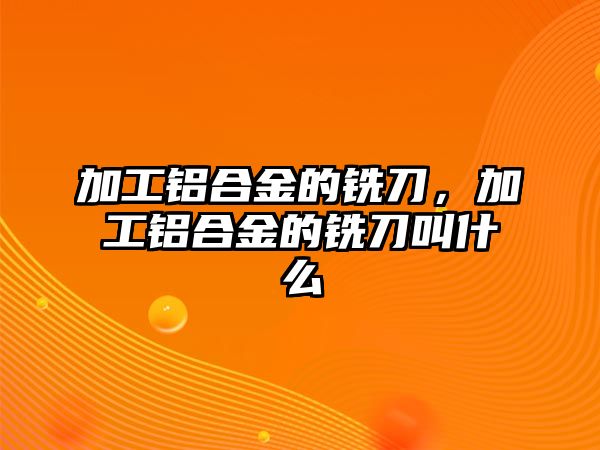 加工鋁合金的銑刀，加工鋁合金的銑刀叫什么