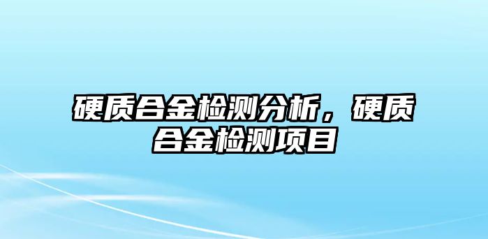 硬質(zhì)合金檢測分析，硬質(zhì)合金檢測項(xiàng)目