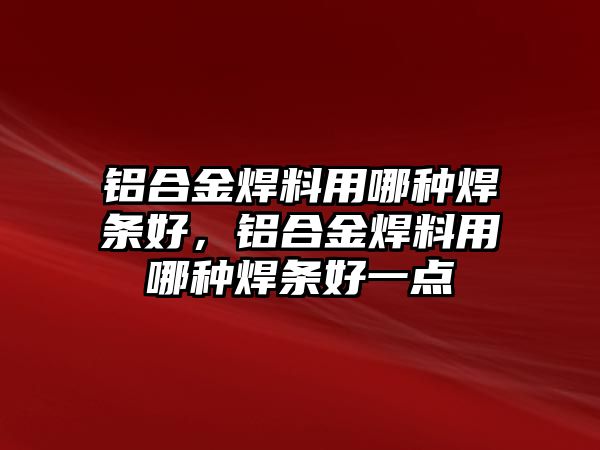 鋁合金焊料用哪種焊條好，鋁合金焊料用哪種焊條好一點