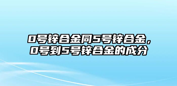 0號鋅合金同5號鋅合金，0號到5號鋅合金的成分