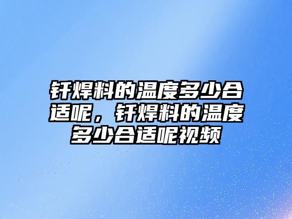 釬焊料的溫度多少合適呢，釬焊料的溫度多少合適呢視頻