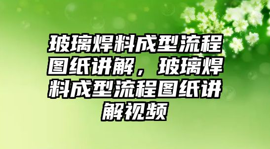 玻璃焊料成型流程圖紙講解，玻璃焊料成型流程圖紙講解視頻