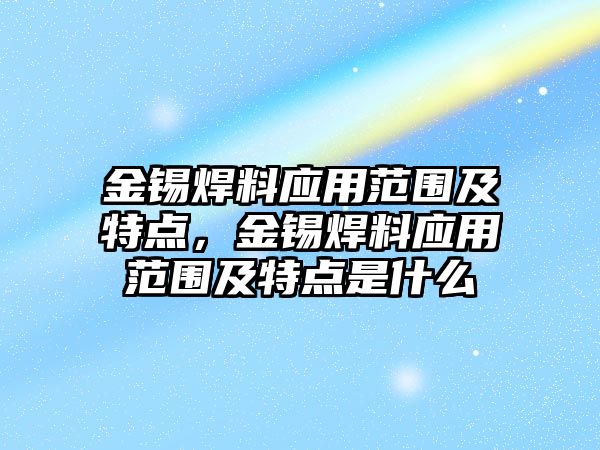 金錫焊料應用范圍及特點，金錫焊料應用范圍及特點是什么