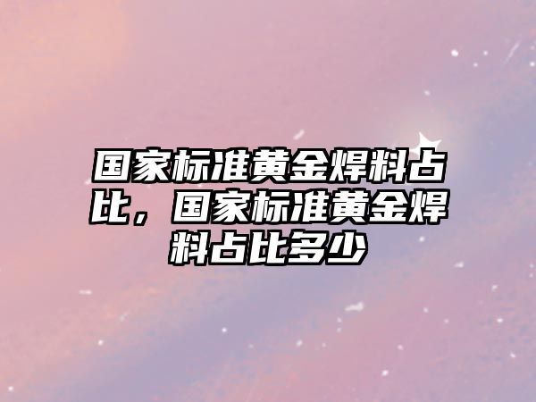 國家標準黃金焊料占比，國家標準黃金焊料占比多少