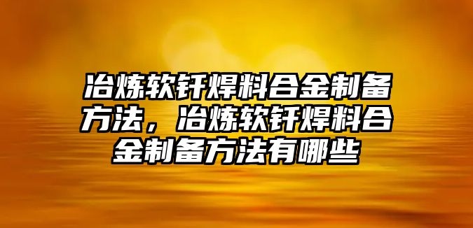 冶煉軟釬焊料合金制備方法，冶煉軟釬焊料合金制備方法有哪些