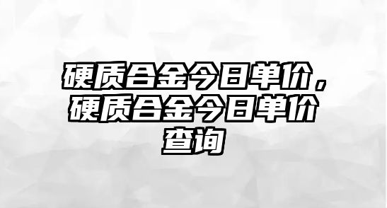 硬質(zhì)合金今日單價(jià)，硬質(zhì)合金今日單價(jià)查詢